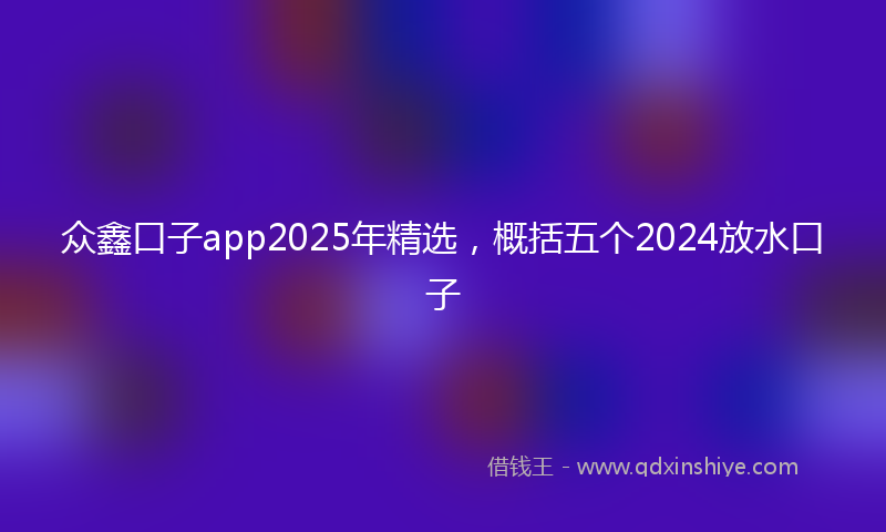 众鑫口子app2025年精选，概括五个2024放水口子