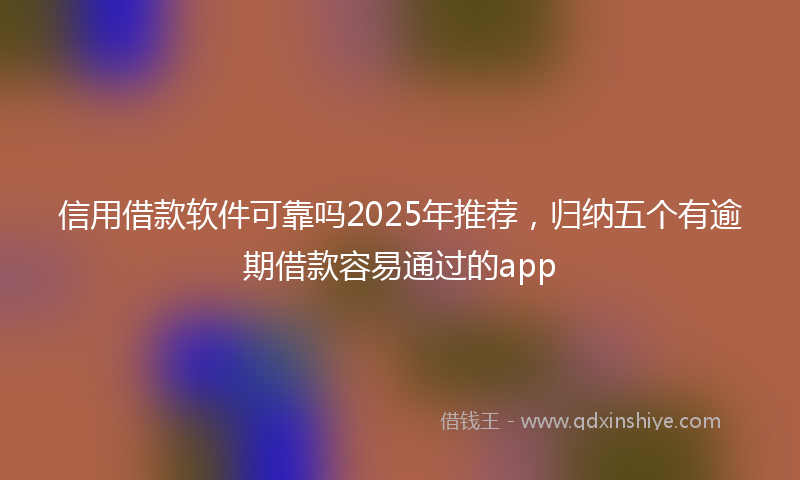 信用借款软件可靠吗2025年推荐，归纳五个有逾期借款容易通过的app