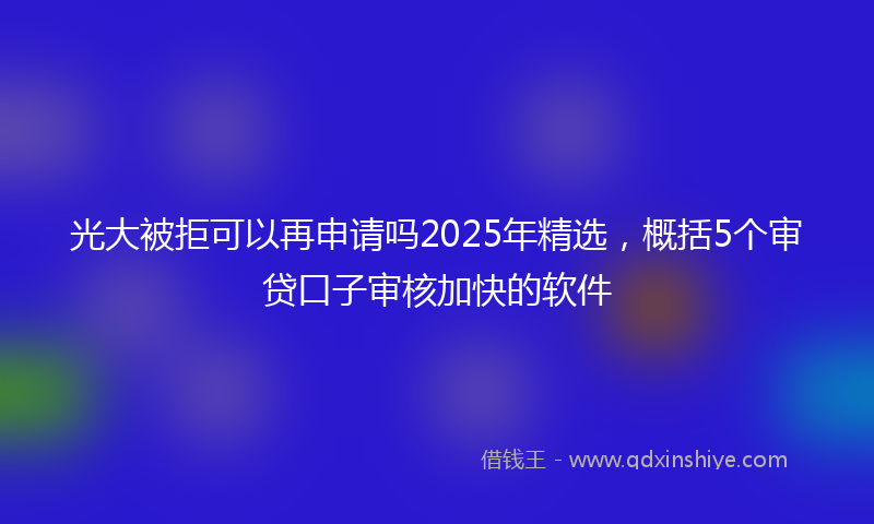 光大被拒可以再申请吗2025年精选，概括5个审贷口子审核加快的软件