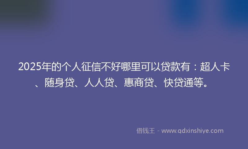 2025年的个人征信不好哪里可以贷款有：超人卡、随身贷、人人贷、惠商贷、快贷通等。