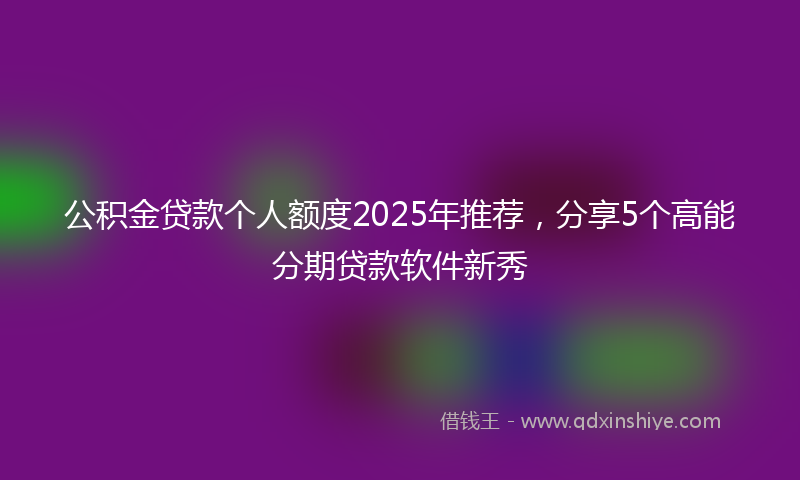 公积金贷款个人额度2025年推荐，分享5个高能分期贷款软件新秀