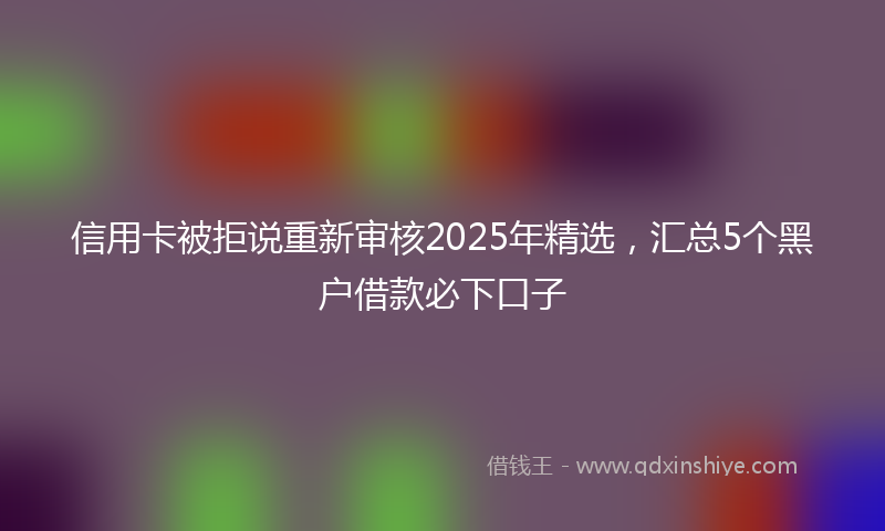 信用卡被拒说重新审核2025年精选，汇总5个黑户借款必下口子