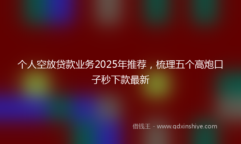 个人空放贷款业务2025年推荐，梳理五个高炮口子秒下款最新