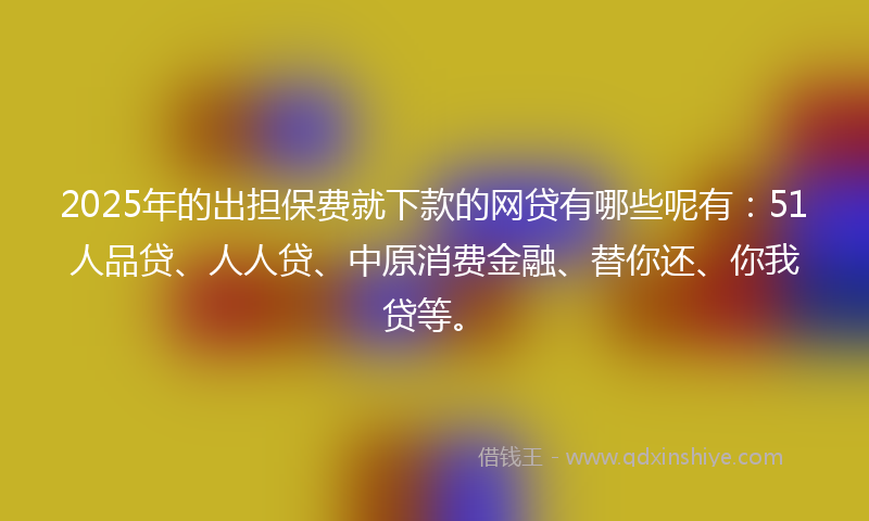 2025年的出担保费就下款的网贷有哪些呢有：51人品贷、人人贷、中原消费金融、替你还、你我贷等。
