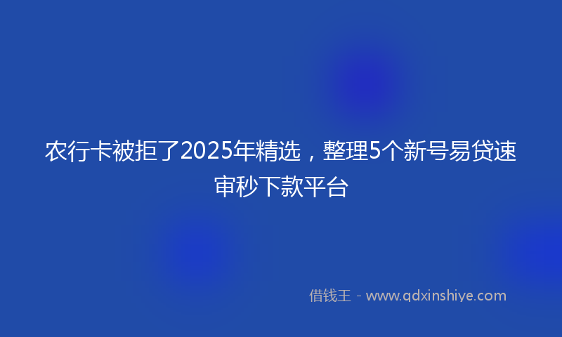 农行卡被拒了2025年精选，整理5个新号易贷速审秒下款平台