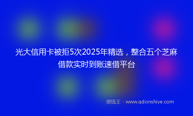 光大信用卡被拒5次2025年精选，整合五个芝麻借款实时到账速借平台