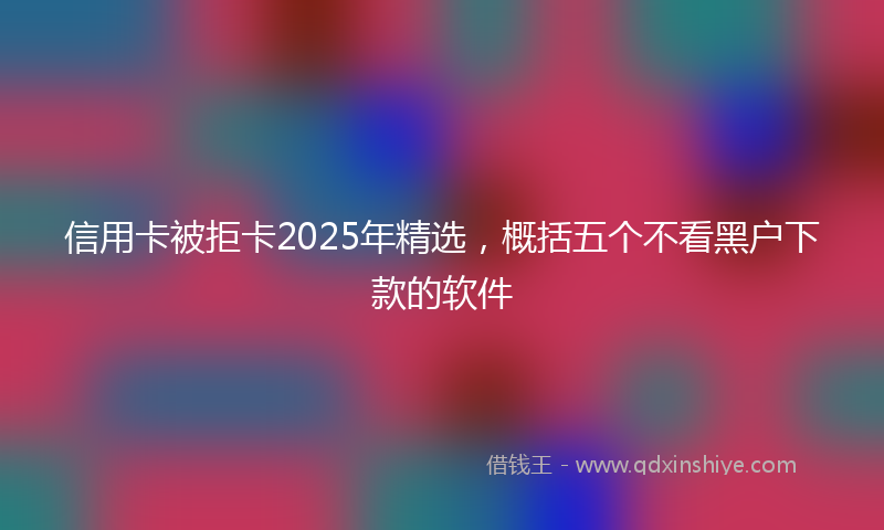 信用卡被拒卡2025年精选，概括五个不看黑户下款的软件
