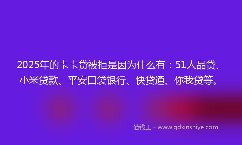 2025年的卡卡贷被拒是因为什么有：51人品贷、小米贷款、平安口袋银行、快贷通、你我贷等。