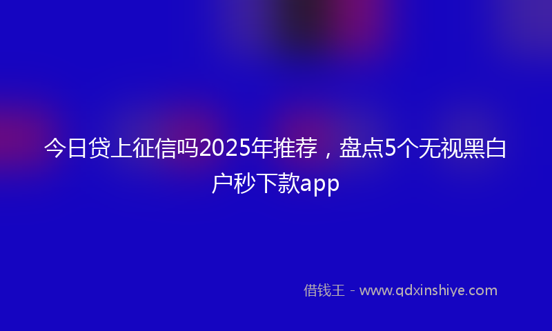 今日贷上征信吗2025年推荐，盘点5个无视黑白户秒下款app