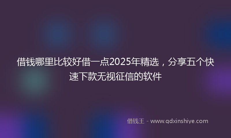 借钱哪里比较好借一点2025年精选，分享五个快速下款无视征信的软件