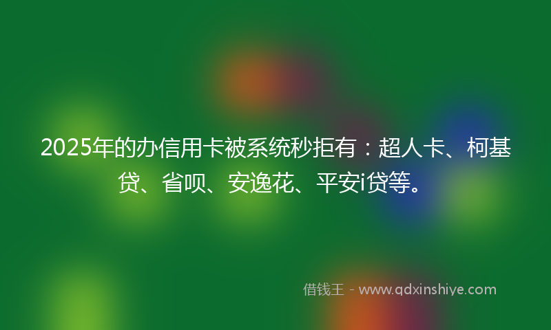 2025年的办信用卡被系统秒拒有：超人卡、柯基贷、省呗、安逸花、平安i贷等。