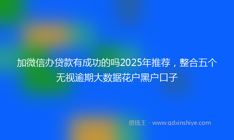 加微信办贷款有成功的吗2025年推荐，整合五个无视逾期大数据花户黑户口子