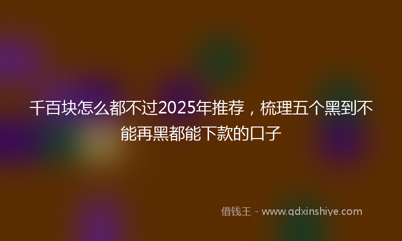 千百块怎么都不过2025年推荐，梳理五个黑到不能再黑都能下款的口子