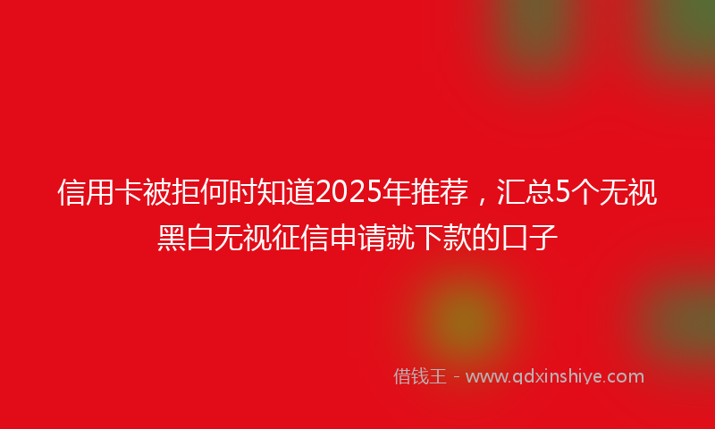 信用卡被拒何时知道2025年推荐，汇总5个无视黑白无视征信申请就下款的口子