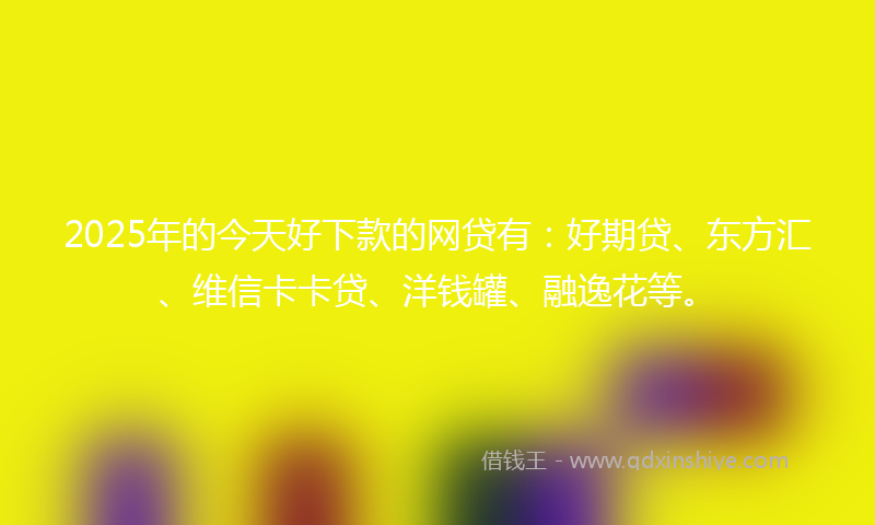 2025年的今天好下款的网贷有：好期贷、东方汇、维信卡卡贷、洋钱罐、融逸花等。