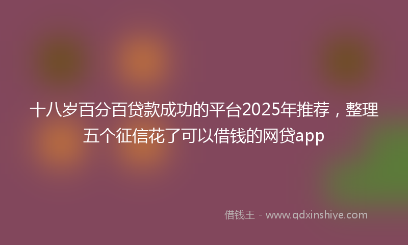 十八岁百分百贷款成功的平台2025年推荐，整理五个征信花了可以借钱的网贷app