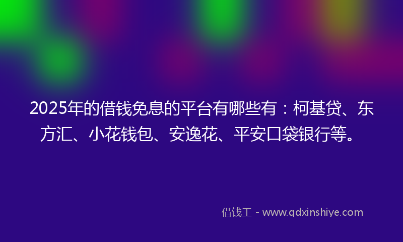 2025年的借钱免息的平台有哪些有：柯基贷、东方汇、小花钱包、安逸花、平安口袋银行等。