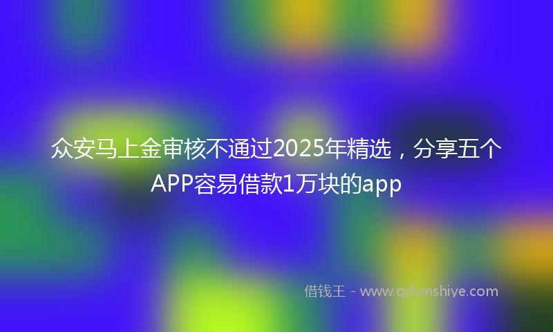众安马上金审核不通过2025年精选，分享五个APP容易借款1万块的app