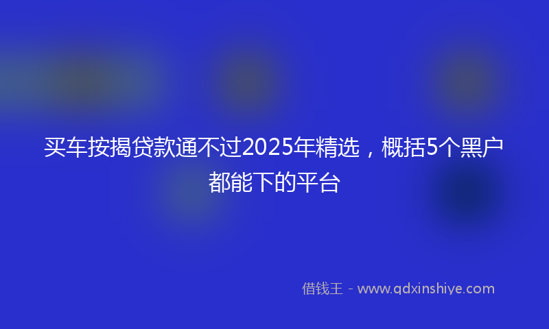 买车按揭贷款通不过2025年精选，概括5个黑户都能下的平台