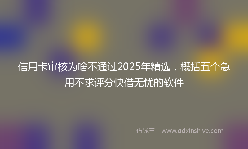 信用卡审核为啥不通过2025年精选，概括五个急用不求评分快借无忧的软件