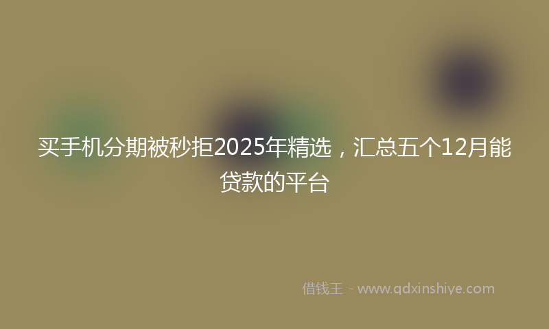 买手机分期被秒拒2025年精选，汇总五个12月能贷款的平台