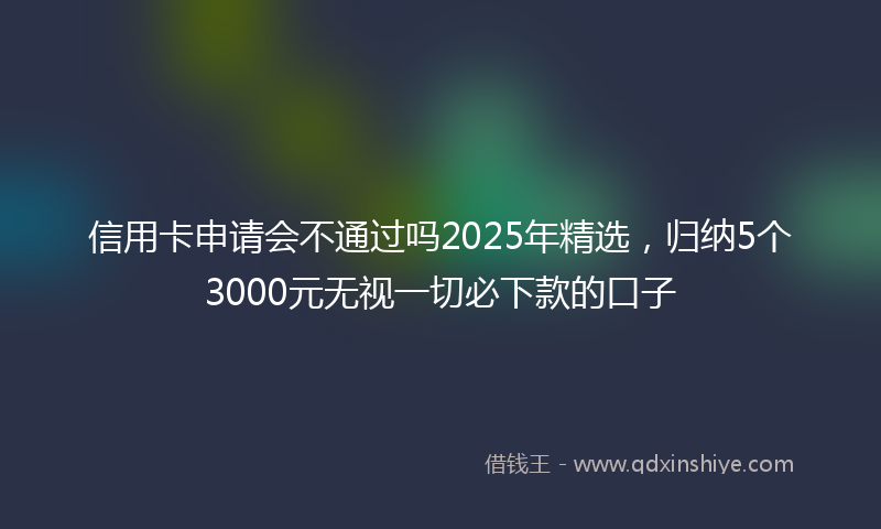 信用卡申请会不通过吗2025年精选，归纳5个3000元无视一切必下款的口子