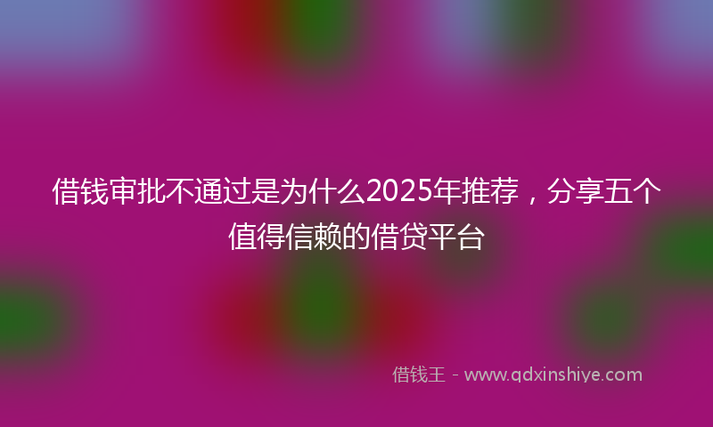 借钱审批不通过是为什么2025年推荐，分享五个值得信赖的借贷平台