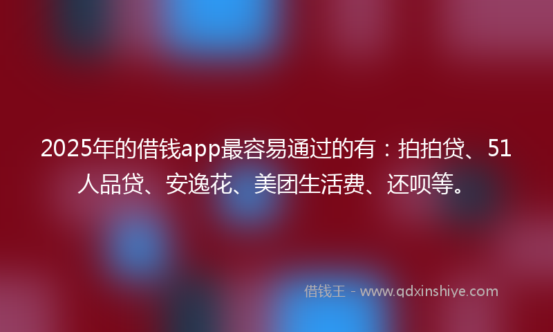 2025年的借钱app最容易通过的有：拍拍贷、51人品贷、安逸花、美团生活费、还呗等。