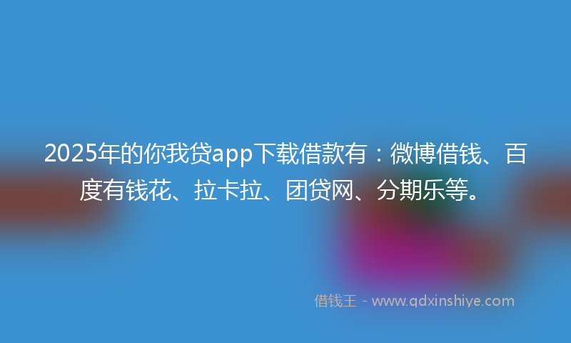 2025年的你我贷app下载借款有:微博借钱、百度有钱花、拉卡拉、团贷网、分期乐等。