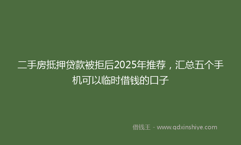 二手房抵押贷款被拒后2025年推荐，汇总五个手机可以临时借钱的口子