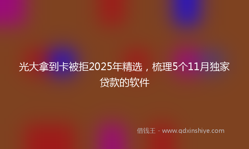 光大拿到卡被拒2025年精选，梳理5个11月独家贷款的软件
