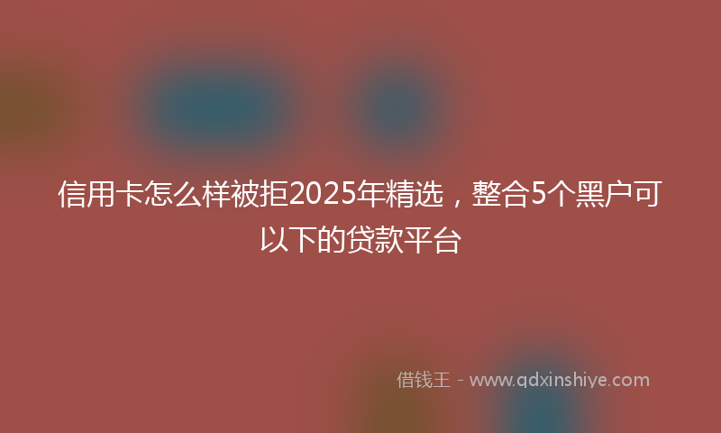 信用卡怎么样被拒2025年精选，整合5个黑户可以下的贷款平台