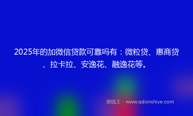 2025年的加微信贷款可靠吗有：微粒贷、惠商贷、拉卡拉、安逸花、融逸花等。