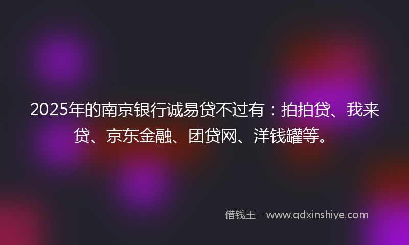 2025年的南京银行诚易贷不过有：拍拍贷、我来贷、京东金融、团贷网、洋钱罐等。