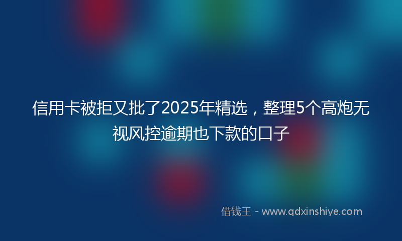 信用卡被拒又批了2025年精选，整理5个高炮无视风控逾期也下款的口子