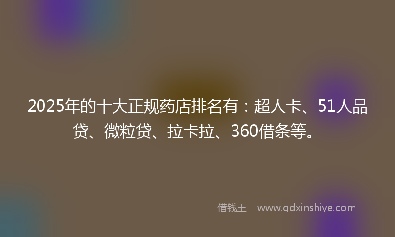 2025年的十大正规药店排名有：超人卡、51人品贷、微粒贷、拉卡拉、360借条等。