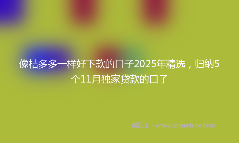 像桔多多一样好下款的口子2025年精选，归纳5个11月独家贷款的口子