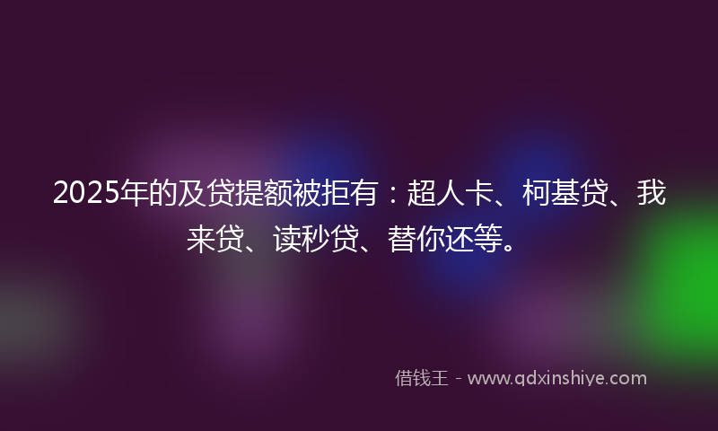 2025年的及贷提额被拒有：超人卡、柯基贷、我来贷、读秒贷、替你还等。