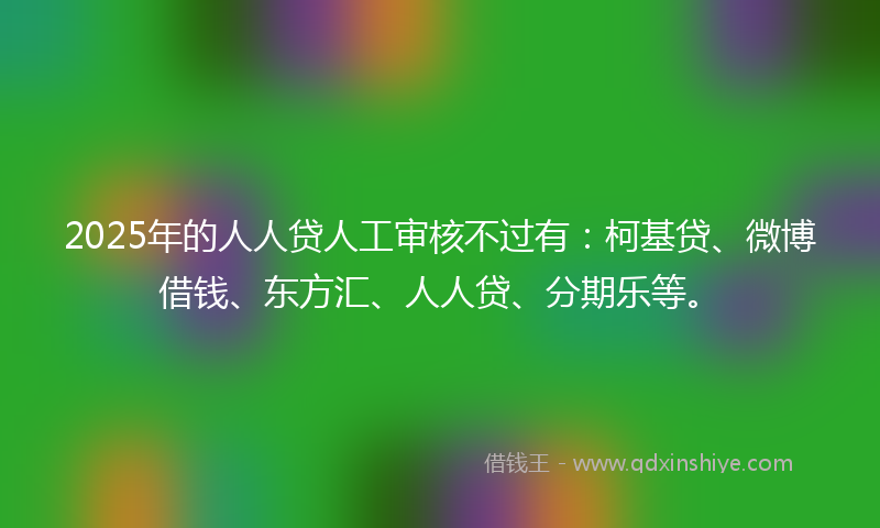 2025年的人人贷人工审核不过有：柯基贷、微博借钱、东方汇、人人贷、分期乐等。