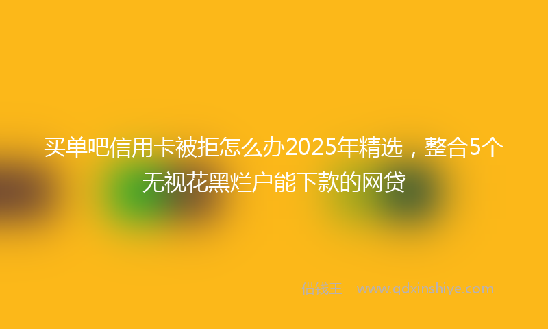 买单吧信用卡被拒怎么办2025年精选，整合5个无视花黑烂户能下款的网贷