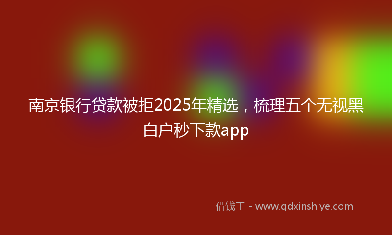 南京银行贷款被拒2025年精选，梳理五个无视黑白户秒下款app