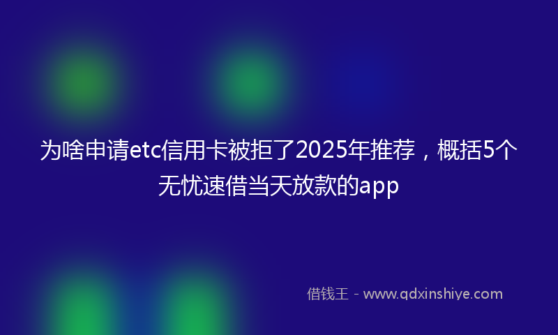 为啥申请etc信用卡被拒了2025年推荐，概括5个无忧速借当天放款的app