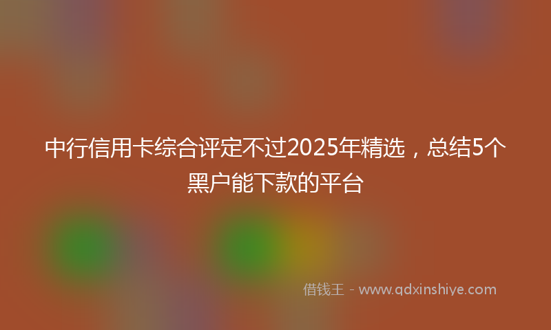 中行信用卡综合评定不过2025年精选，总结5个黑户能下款的平台