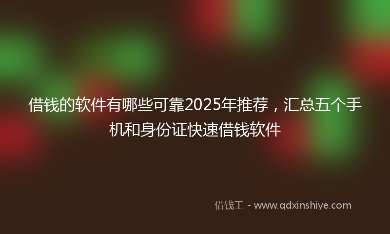 借钱的软件有哪些可靠2025年推荐，汇总五个手机和身份证快速借钱软件