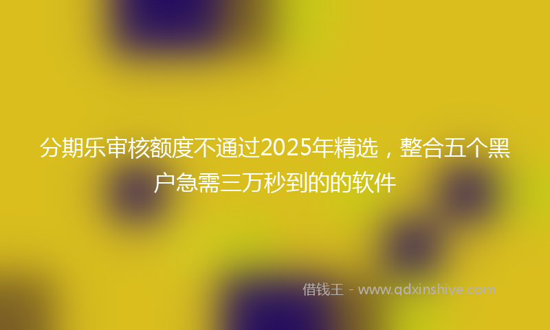 分期乐审核额度不通过2025年精选，整合五个黑户急需三万秒到的的软件
