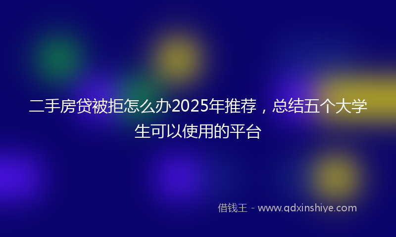 二手房贷被拒怎么办2025年推荐，总结五个大学生可以使用的平台