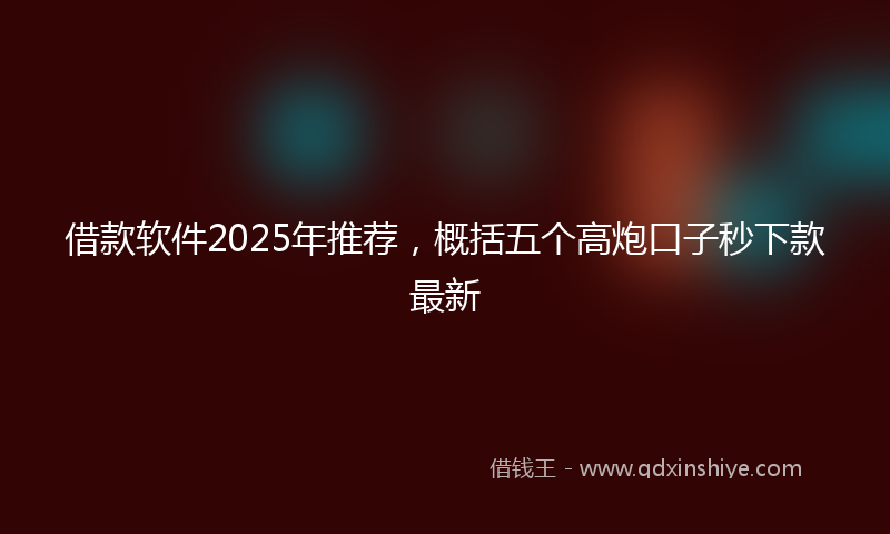借款软件2025年推荐，概括五个高炮口子秒下款最新
