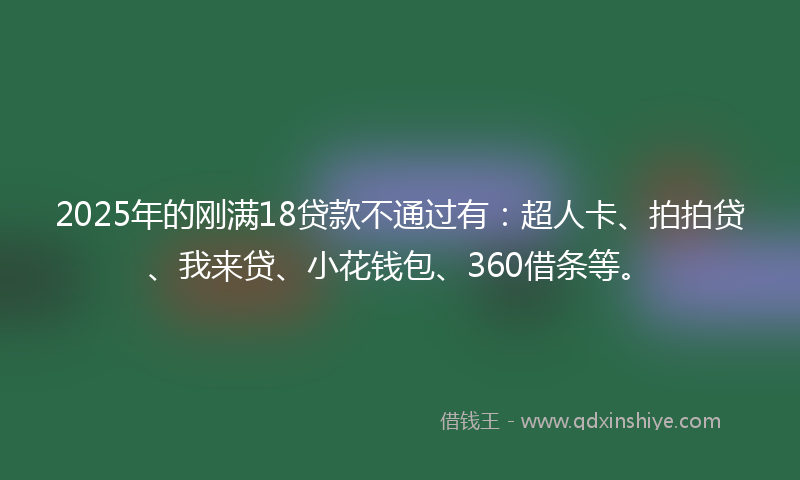 2025年的刚满18贷款不通过有：超人卡、拍拍贷、我来贷、小花钱包、360借条等。