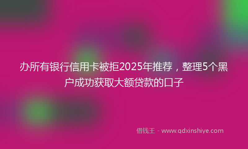 办所有银行信用卡被拒2025年推荐，整理5个黑户成功获取大额贷款的口子