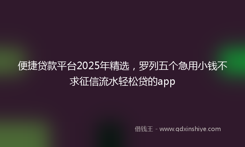 便捷贷款平台2025年精选，罗列五个急用小钱不求征信流水轻松贷的app